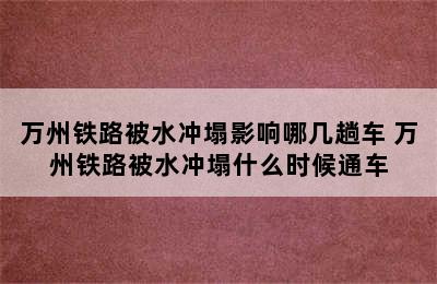 万州铁路被水冲塌影响哪几趟车 万州铁路被水冲塌什么时候通车